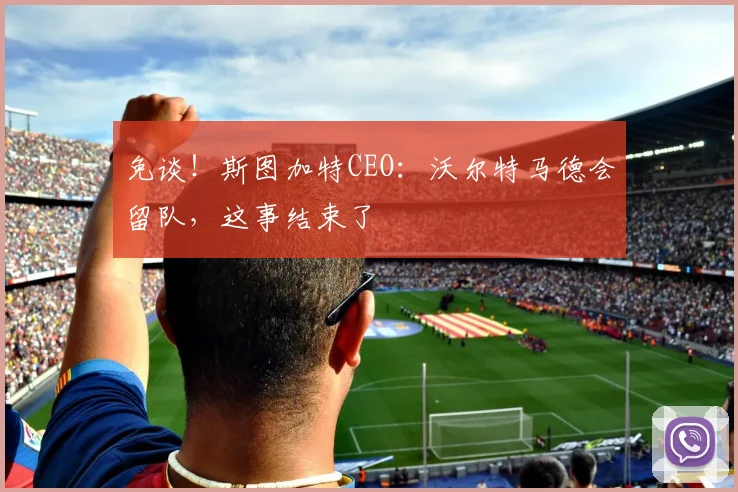 免谈！斯图加特CEO：沃尔特马德会留队，这事结束了